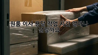 원룸 이사 용달, 작업 시간 얼마나 걸릴까요?