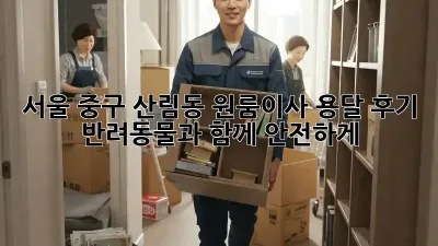 서울 중구 산림동 원룸이사 용달 후기: 반려동물과 함께 안전하게!